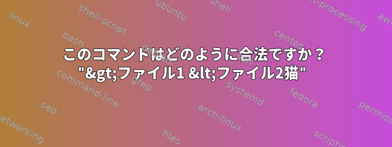 このコマンドはどのように合法ですか？ "&gt;ファイル1 &lt;ファイル2猫"