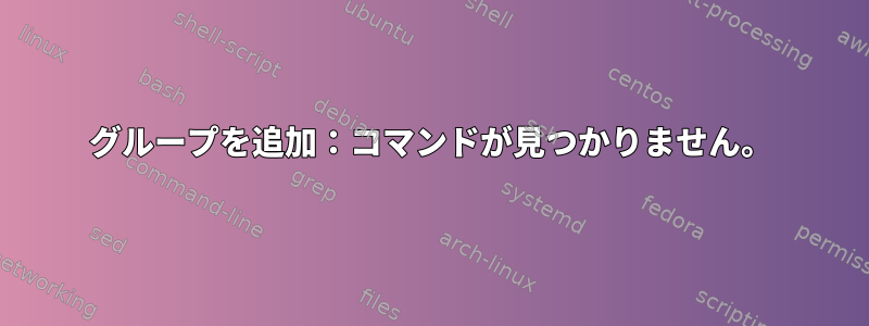 グループを追加：コマンドが見つかりません。