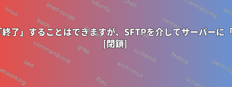 SSHとSFTPを介してサーバーを「終了」することはできますが、SFTPを介してサーバーに「接続」することはできませんか？ [閉鎖]