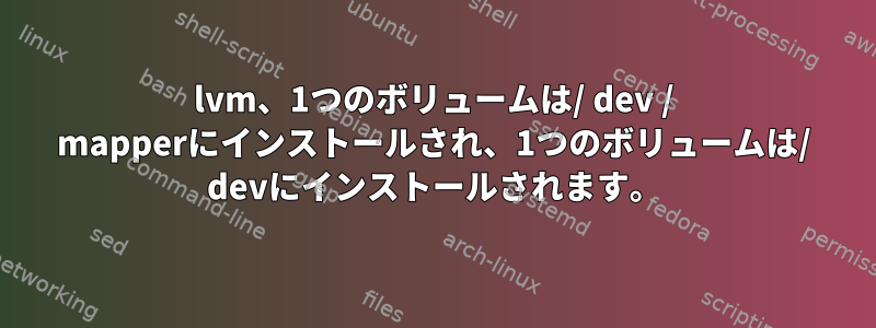 lvm、1つのボリュームは/ dev / mapperにインストールされ、1つのボリュームは/ devにインストールされます。