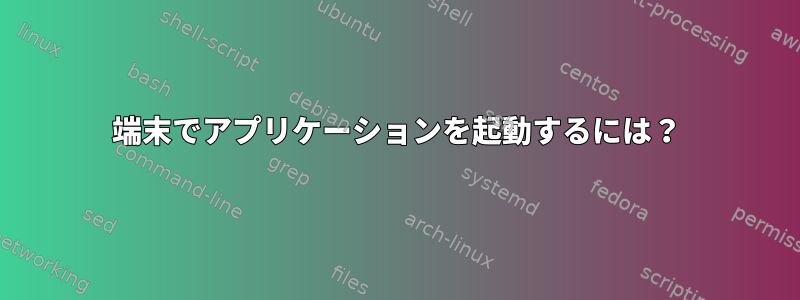 端末でアプリケーションを起動するには？