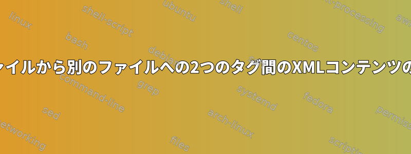 あるファイルから別のファイルへの2つのタグ間のXMLコンテンツのコピー