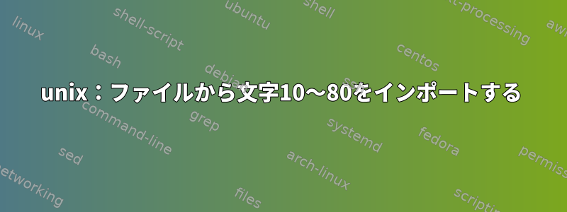 unix：ファイルから文字10〜80をインポートする