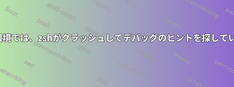 Linux環境では、zshがクラッシュしてデバッグのヒントを探しています。