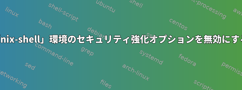 「nix-shell」環境のセキュリティ強化オプションを無効にする