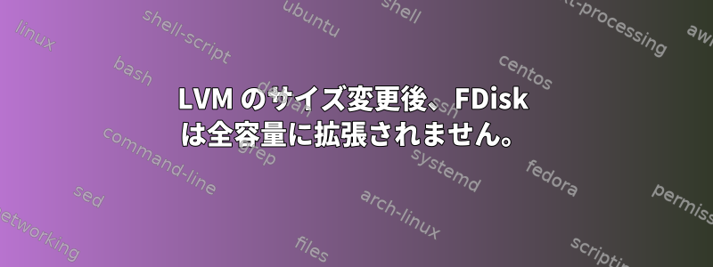 LVM のサイズ変更後、FDisk は全容量に拡張されません。