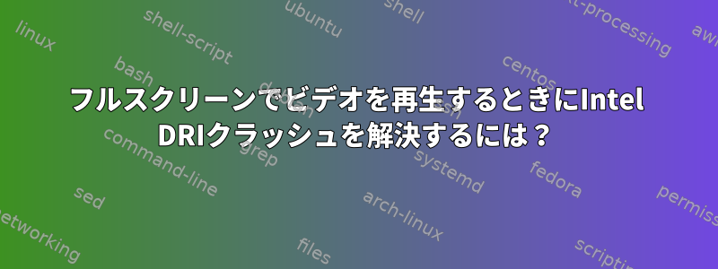 フルスクリーンでビデオを再生するときにIntel DRIクラッシュを解決するには？