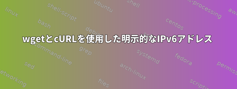 wgetとcURLを使用した明示的なIPv6アドレス