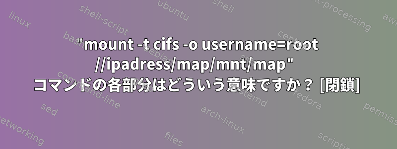 "mount -t cifs -o username=root //ipadress/map/mnt/map" コマンドの各部分はどういう意味ですか？ [閉鎖]