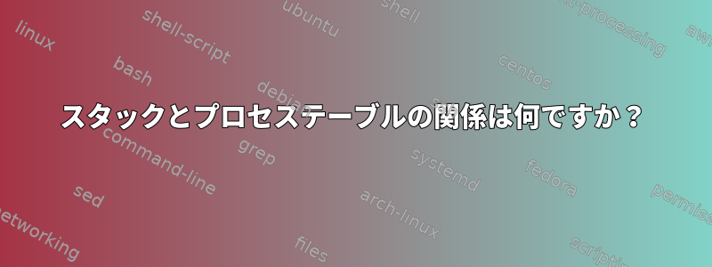 スタックとプロセステーブルの関係は何ですか？