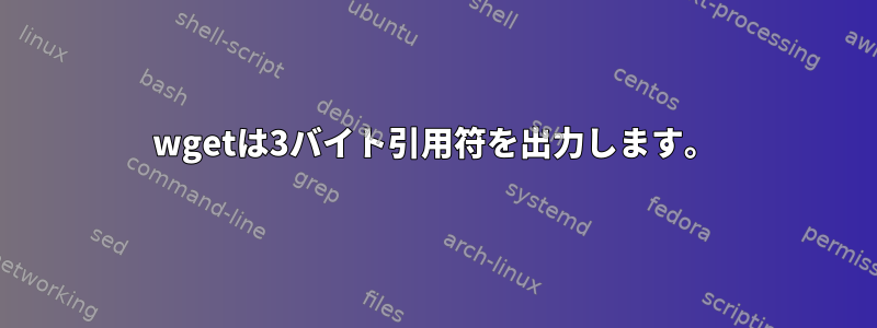 wgetは3バイト引用符を出力します。