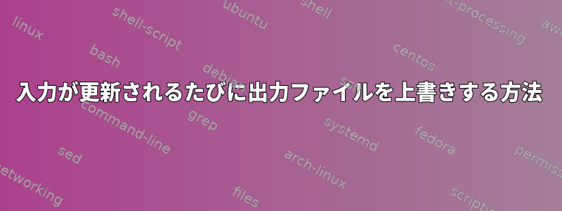 入力が更新されるたびに出力ファイルを上書きする方法