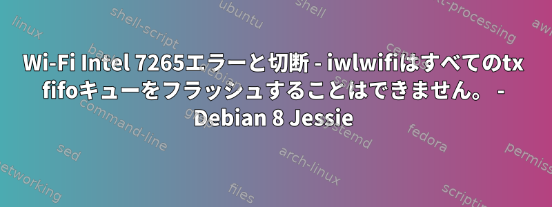 Wi-Fi Intel 7265エラーと切断 - iwlwifiはすべてのtx fifoキューをフラッシュすることはできません。 - Debian 8 Jessie