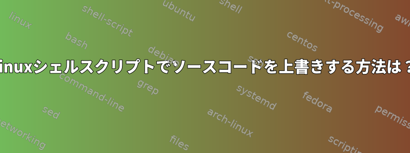 Linuxシェルスクリプトでソースコードを上書きする方法は？