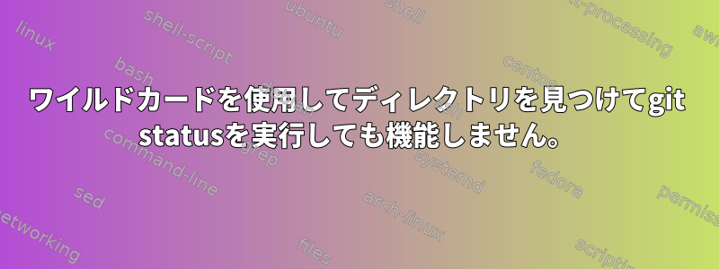 ワイルドカードを使用してディレクトリを見つけてgit statusを実行しても機能しません。