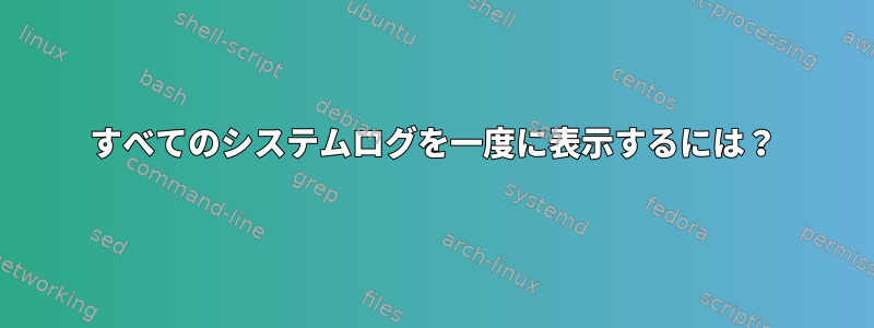 すべてのシステムログを一度に表示するには？