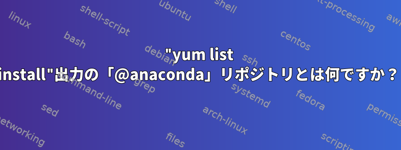 "yum list install"出力の「@anaconda」リポジトリとは何ですか？