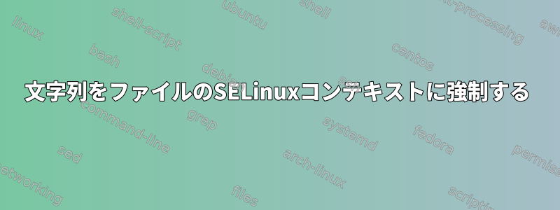 文字列をファイルのSELinuxコンテキストに強制する