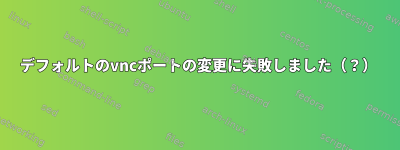 デフォルトのvncポートの変更に失敗しました（？）