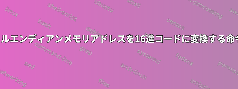 リトルエンディアンメモリアドレスを16進コードに変換する命令？