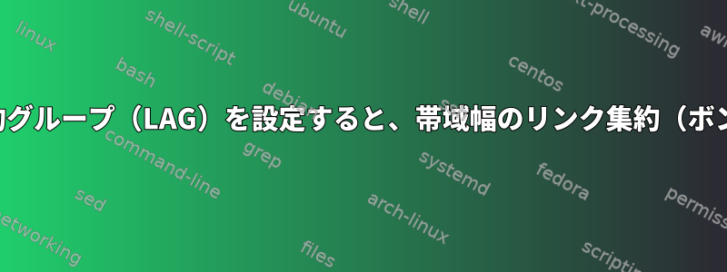 スマートスイッチでリンク集約グループ（LAG）を設定すると、帯域幅のリンク集約（ボンディング）が機能しません。