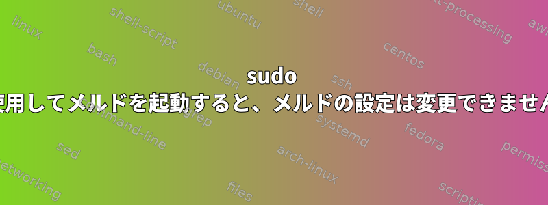 sudo を使用してメルドを起動すると、メルドの設定は変更できません。