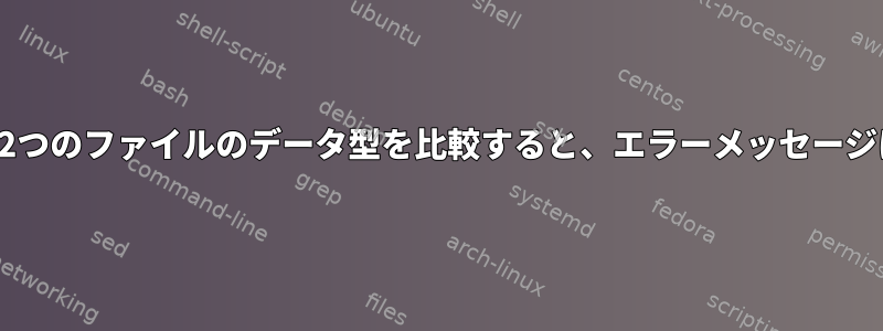 シェルスクリプトで2つのファイルのデータ型を比較す​​ると、エラーメッセージは表示されません。