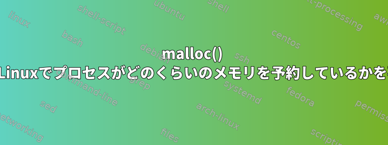 malloc() を使用して、Linuxでプロセスがどのくらいのメモリを予約しているかを確認します。