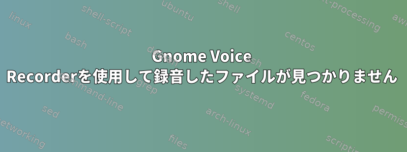 Gnome Voice Recorderを使用して録音したファイルが見つかりません