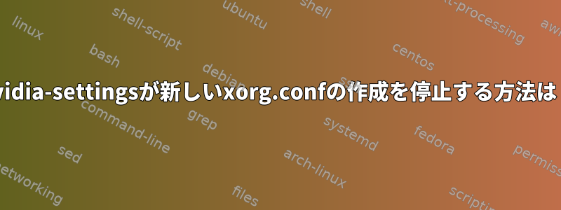 nvidia-settingsが新しいxorg.confの作成を停止する方法は？