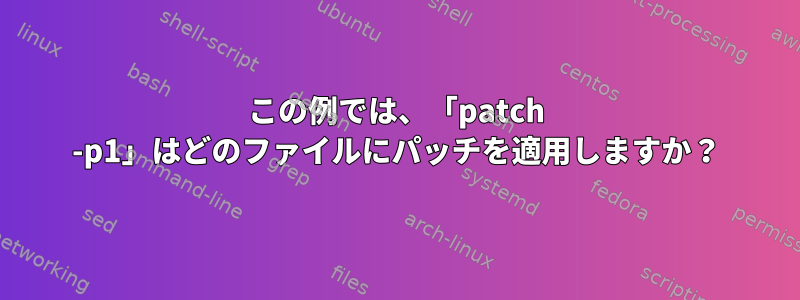 この例では、「patch -p1」はどのファイルにパッチを適用しますか？