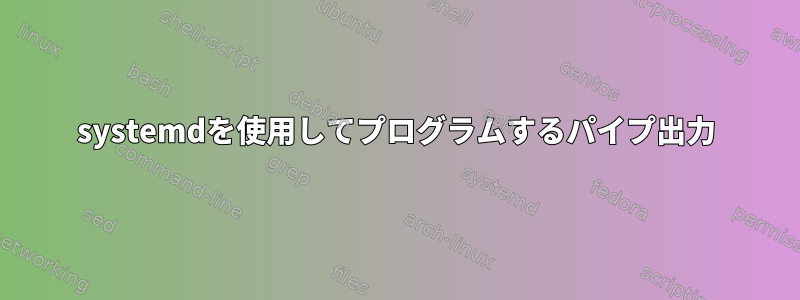 systemdを使用してプログラムするパイプ出力