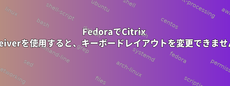 FedoraでCitrix Receiverを使用すると、キーボードレイアウトを変更できません。