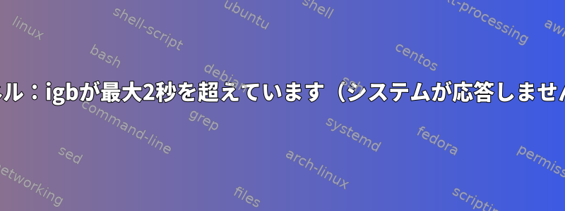 カーネル：igbが最大2秒を超えています（システムが応答しません）。