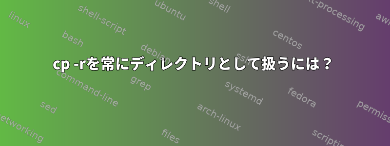 cp -rを常にディレクトリとして扱うには？