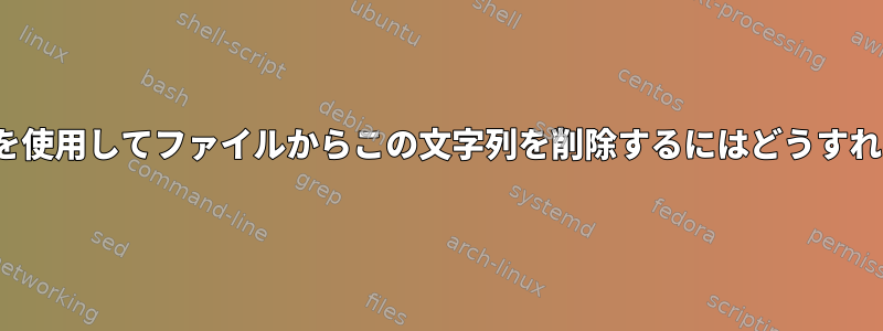 sedまたはPerlを使用してファイルからこの文字列を削除するにはどうすればよいですか？