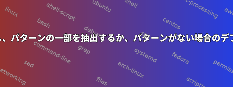 ファイルからパターンを検索し、パターンの一部を抽出するか、パターンがない場合のデフォルト値を提供する方法は？