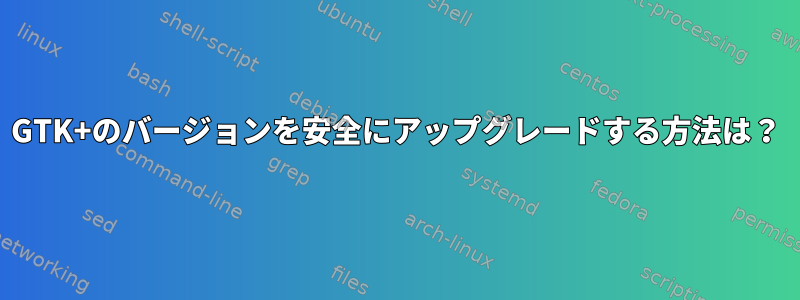 GTK+のバージョンを安全にアップグレードする方法は？