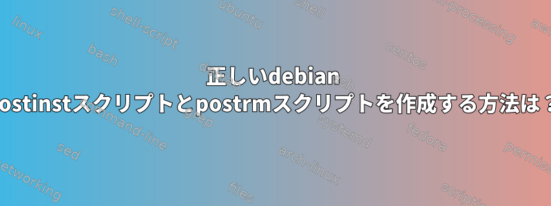 正しいdebian postinstスクリプトとpostrmスクリプトを作成する方法は？