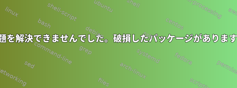 問題を解決できませんでした。破損したパッケージがあります。