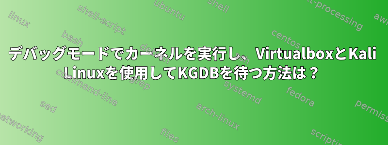 デバッグモードでカーネルを実行し、VirtualboxとKali Linuxを使用してKGDBを待つ方法は？