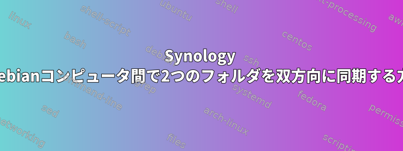 Synology NasとDebianコンピュータ間で2つのフォルダを双方向に同期する方法は？