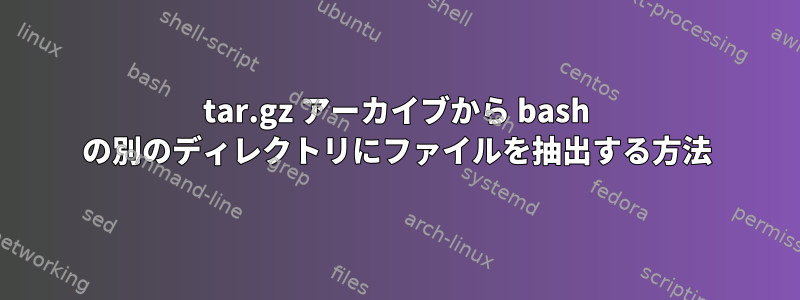 tar.gz アーカイブから bash の別のディレクトリにファイルを抽出する方法