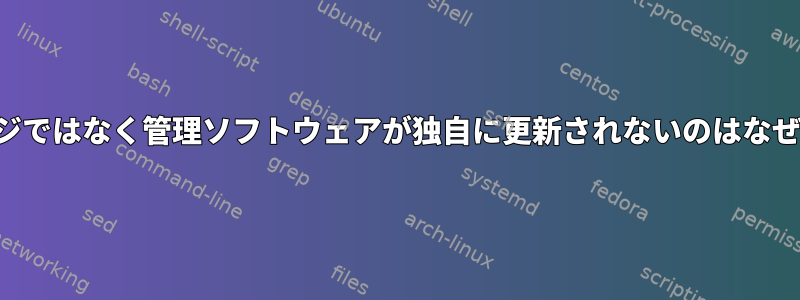 パッケージではなく管理ソフトウェアが独自に更新されないのはなぜですか？