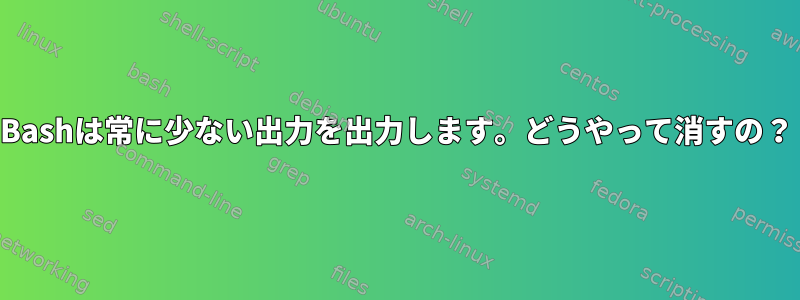 Bashは常に少ない出力を出力します。どうやって消すの？