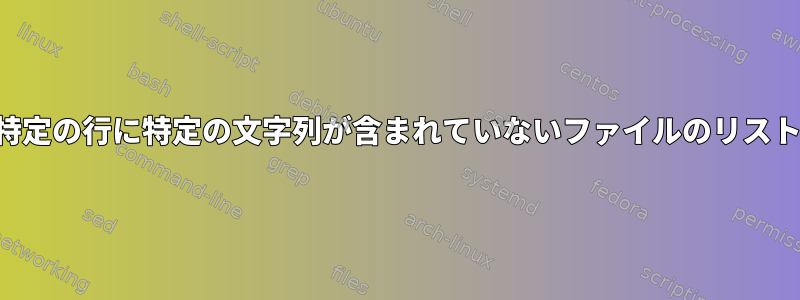 特定の行に特定の文字列が含まれていないファイルのリスト