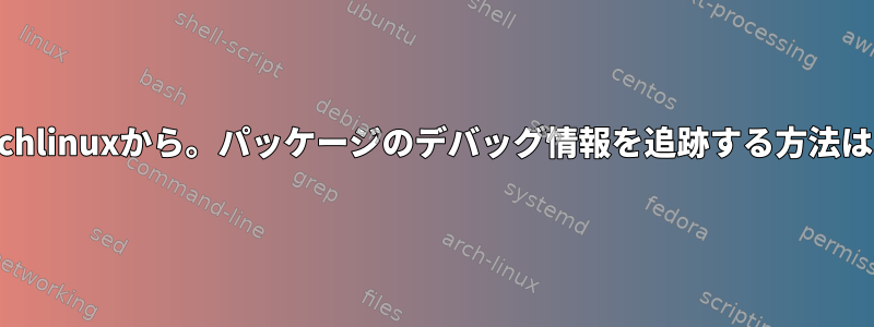 Archlinuxから。パッケージのデバッグ情報を追跡する方法は？