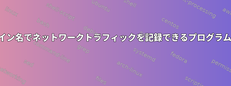 プロセスとドメイン名でネットワークトラフィックを記録できるプログラムはありますか？