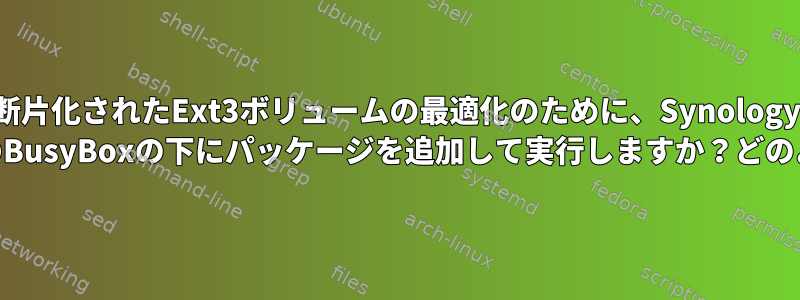 断片化されたExt3ボリュームの最適化のために、Synology CS407のBusyBoxの下にパッケージを追加して実行しますか？どのように？