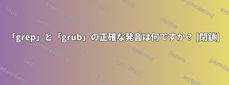 「grep」と「grub」の正確な発音は何ですか？ [閉鎖]